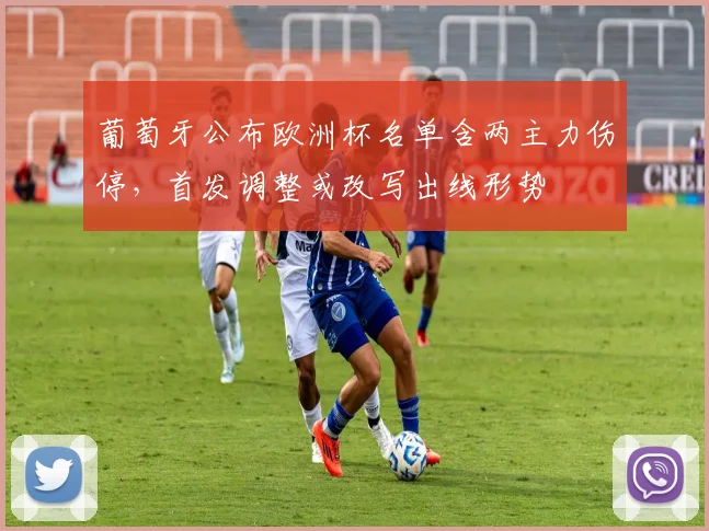 葡萄牙公布欧洲杯名单含两主力伤停,首发调整或改写出线形势