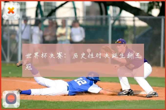 世界杯决赛:历史性对决诞生新王冠