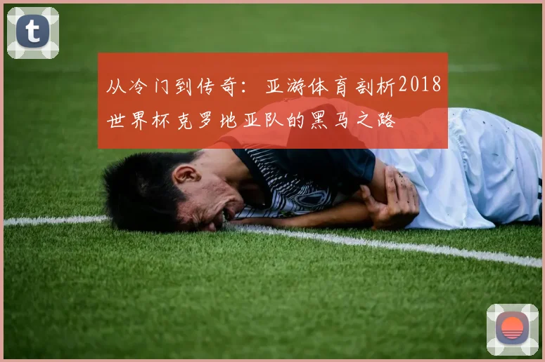 从冷门到传奇：亚游体育剖析2018世界杯克罗地亚队的黑马之路