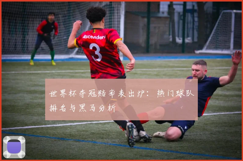 世界杯夺冠赔率表出炉:热门球队排名与黑马分析