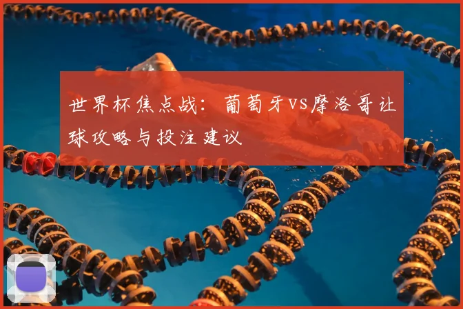 世界杯焦点战：葡萄牙vs摩洛哥让球攻略与投注建议