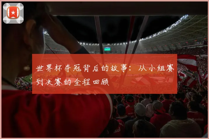 世界杯夺冠背后的故事：从小组赛到决赛的全程回顾