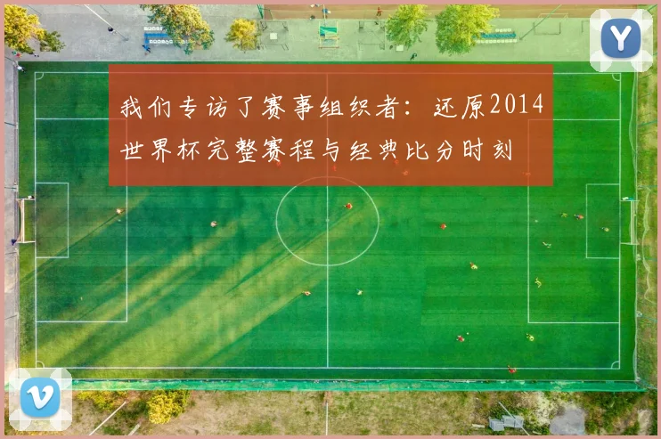 我们专访了赛事组织者：还原2014世界杯完整赛程与经典比分时刻
