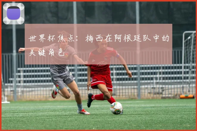 世界杯焦点：梅西在阿根廷队中的关键角色