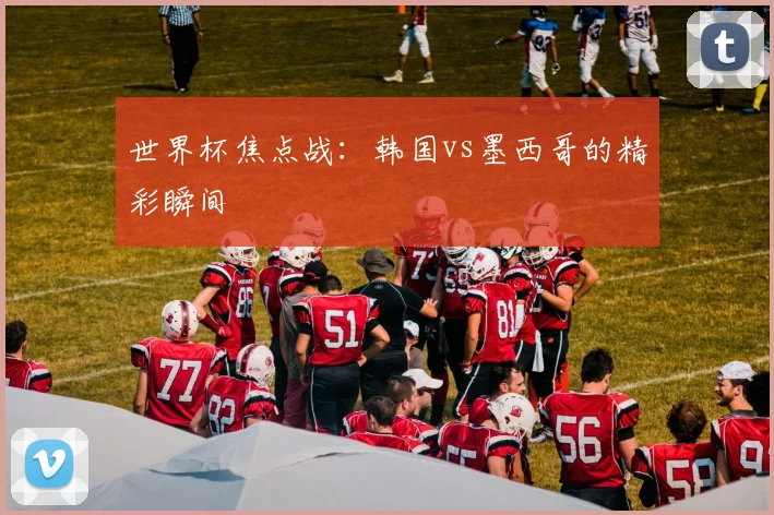 世界杯焦点战：韩国vs墨西哥的精彩瞬间