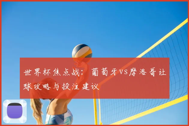 世界杯焦点战：葡萄牙vs摩洛哥让球攻略与投注建议