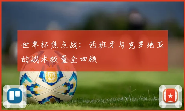 世界杯焦点战：西班牙与克罗地亚的战术较量全回顾