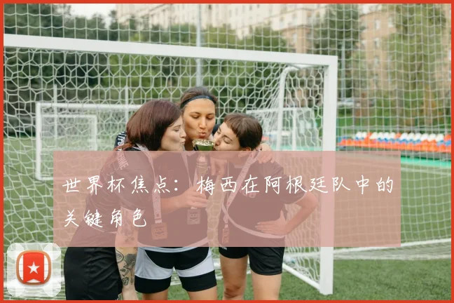 世界杯焦点：梅西在阿根廷队中的关键角色